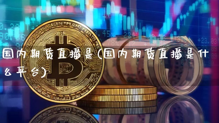国内期货直播是(国内期货直播是什么平台)_https://www.jianghaiboli.com_黄金期货_第1张
