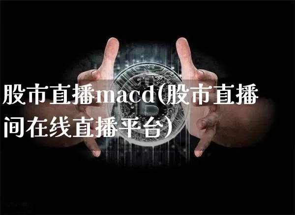股市直播macd(股市直播间在线直播平台)_https://www.jianghaiboli.com_期货_第1张