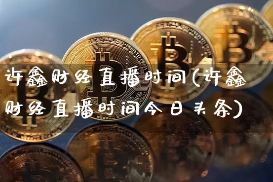 许鑫财经直播时间(许鑫财经直播时间今日头条)_https://www.jianghaiboli.com_黄金期货_第1张