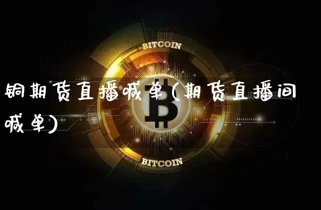 铜期货直播喊单(期货直播间喊单)_https://www.jianghaiboli.com_期货_第1张