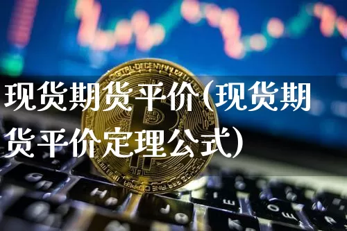 现货期货平价(现货期货平价定理公式)_https://www.jianghaiboli.com_黄金期货_第1张