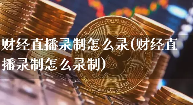 财经直播录制怎么录(财经直播录制怎么录制)_https://www.jianghaiboli.com_原油期货_第1张