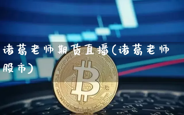 诸葛老师期货直播(诸葛老师股市)_https://www.jianghaiboli.com_黄金期货_第1张