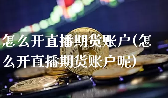 怎么开直播期货账户(怎么开直播期货账户呢)_https://www.jianghaiboli.com_恒指期货_第1张
