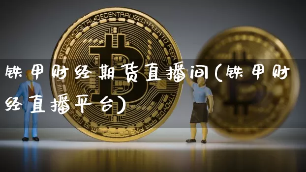 铁甲财经期货直播间(铁甲财经直播平台)_https://www.jianghaiboli.com_期货_第1张