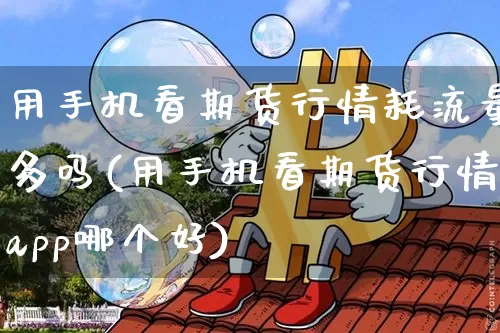 用手机看期货行情耗流量多吗(用手机看期货行情app哪个好)_https://www.jianghaiboli.com_期货_第1张