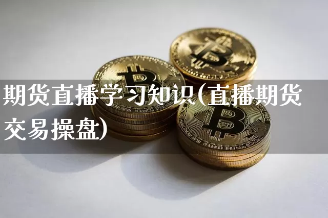 期货直播学习知识(直播期货交易操盘)_https://www.jianghaiboli.com_外盘期货_第1张