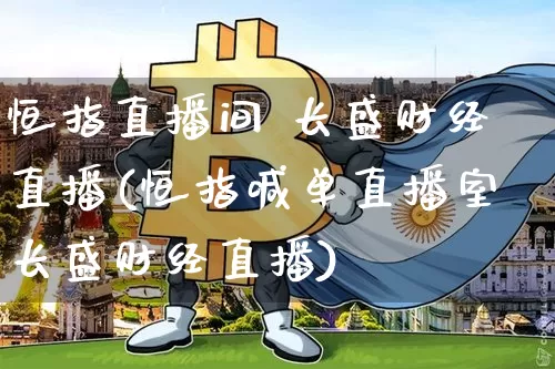 恒指直播间 长盛财经直播(恒指喊单直播室长盛财经直播)_https://www.jianghaiboli.com_外盘期货_第1张