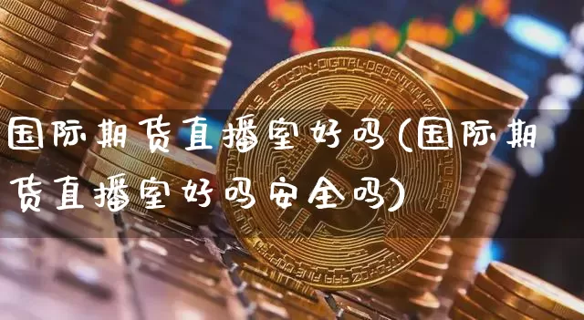 国际期货直播室好吗(国际期货直播室好吗安全吗)_https://www.jianghaiboli.com_期货_第1张