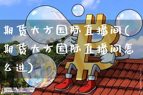 期货大方国际直播间(期货大方国际直播间怎么进)_https://www.jianghaiboli.com_黄金期货_第1张