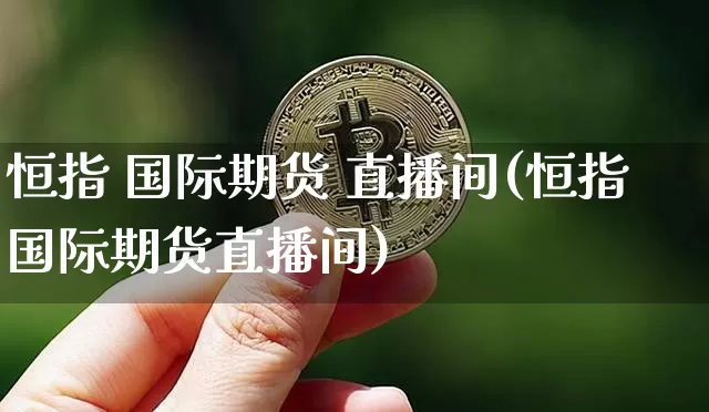 恒指 国际期货 直播间(恒指国际期货直播间)_https://www.jianghaiboli.com_外盘期货_第1张