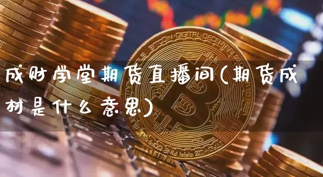 成财学堂期货直播间(期货成材是什么意思)_https://www.jianghaiboli.com_外盘期货_第1张