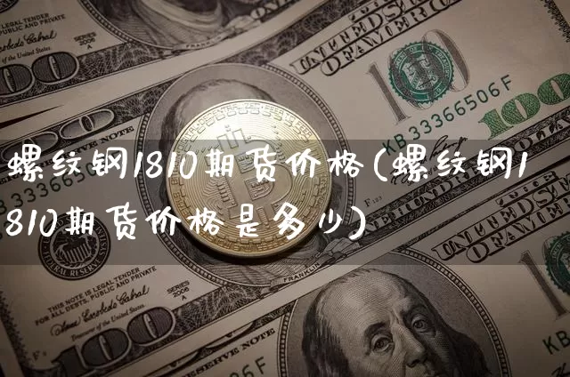 螺纹钢1810期货价格(螺纹钢1810期货价格是多少)_https://www.jianghaiboli.com_外盘期货_第1张