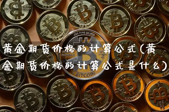 黄金期货价格的计算公式(黄金期货价格的计算公式是什么)_https://www.jianghaiboli.com_黄金期货_第1张