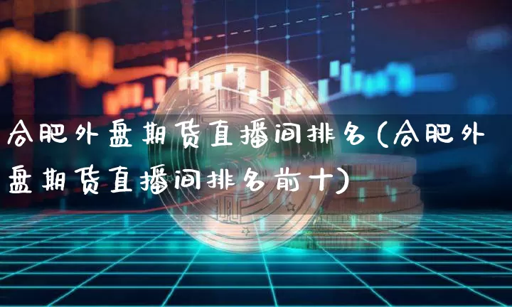合肥外盘期货直播间排名(合肥外盘期货直播间排名前十)_https://www.jianghaiboli.com_期货_第1张
