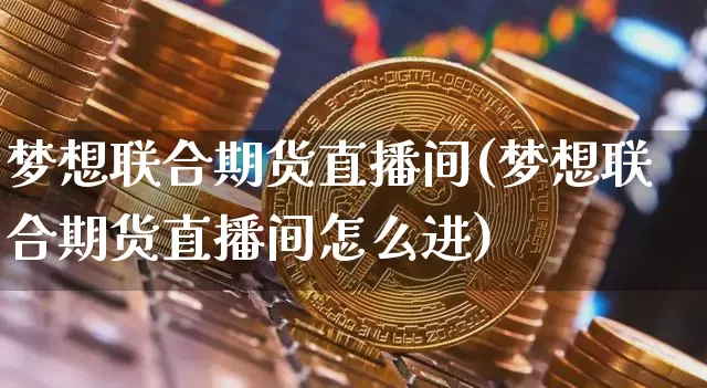 梦想联合期货直播间(梦想联合期货直播间怎么进)_https://www.jianghaiboli.com_外盘期货_第1张