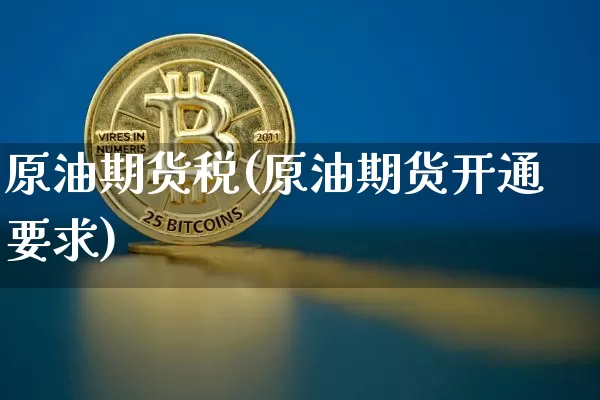 原油期货税(原油期货开通要求)_https://www.jianghaiboli.com_黄金期货_第1张