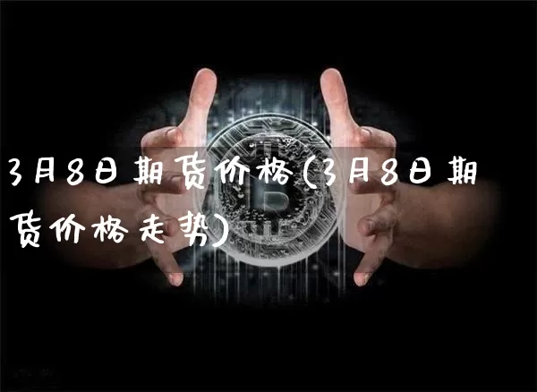 3月8日期货价格(3月8日期货价格走势)_https://www.jianghaiboli.com_期货_第1张