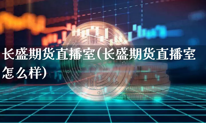 长盛期货直播室(长盛期货直播室怎么样)_https://www.jianghaiboli.com_黄金期货_第1张