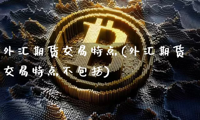 外汇期货交易特点(外汇期货交易特点不包括)_https://www.jianghaiboli.com_原油期货_第1张