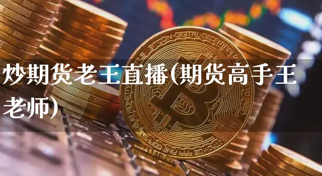 炒期货老王直播(期货高手王老师)_https://www.jianghaiboli.com_期货_第1张