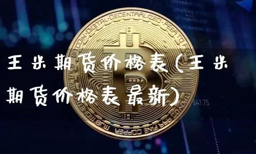 王米期货价格表(王米期货价格表最新)_https://www.jianghaiboli.com_原油期货_第1张