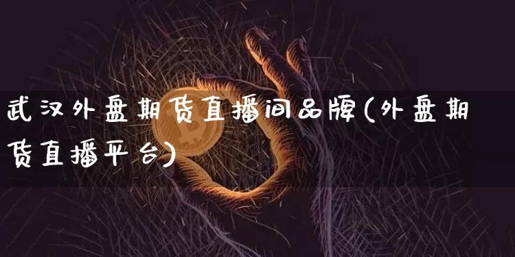 武汉外盘期货直播间品牌(外盘期货直播平台)_https://www.jianghaiboli.com_恒指期货_第1张