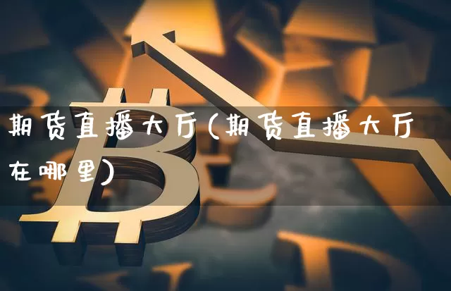期货直播大厅(期货直播大厅在哪里)_https://www.jianghaiboli.com_黄金期货_第1张