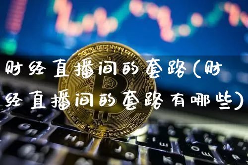 财经直播间的套路(财经直播间的套路有哪些)_https://www.jianghaiboli.com_黄金期货_第1张