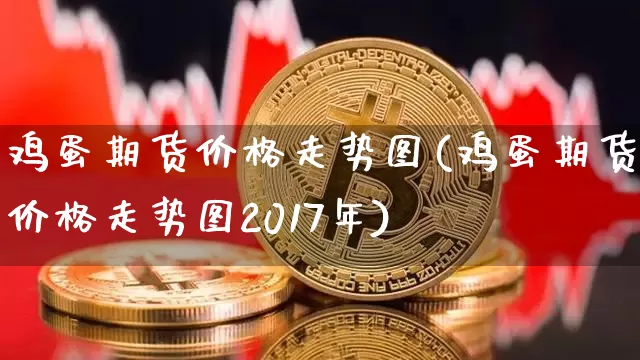鸡蛋期货价格走势图(鸡蛋期货价格走势图2017年)_https://www.jianghaiboli.com_黄金期货_第1张