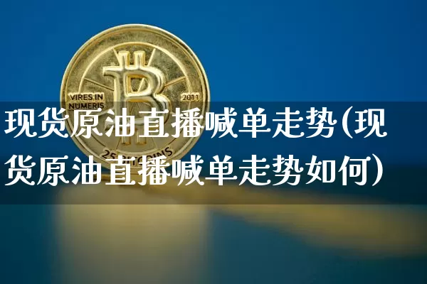 现货原油直播喊单走势(现货原油直播喊单走势如何)_https://www.jianghaiboli.com_期货_第1张