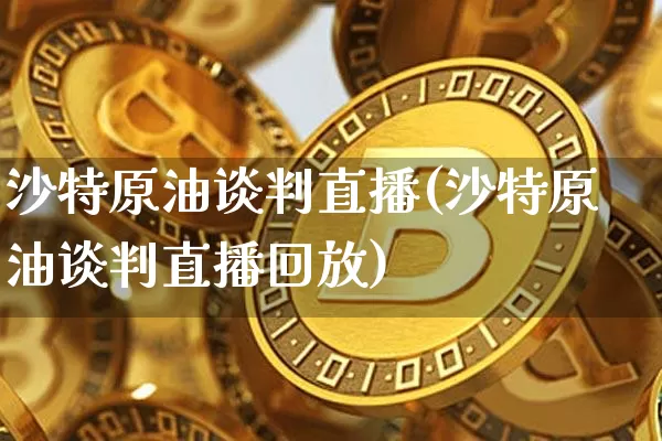 沙特原油谈判直播(沙特原油谈判直播回放)_https://www.jianghaiboli.com_恒指期货_第1张