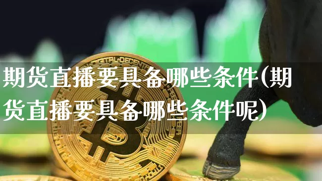 期货直播要具备哪些条件(期货直播要具备哪些条件呢)_https://www.jianghaiboli.com_黄金期货_第1张