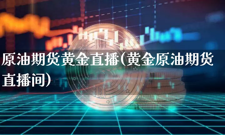 原油期货黄金直播(黄金原油期货直播间)_https://www.jianghaiboli.com_恒指期货_第1张