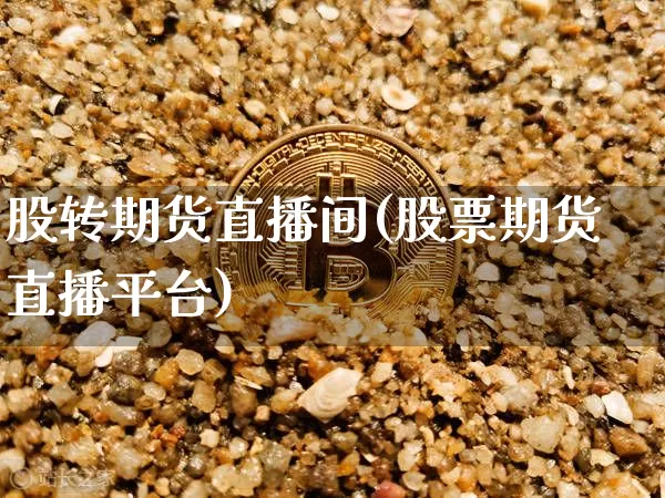 股转期货直播间(股票期货直播平台)_https://www.jianghaiboli.com_外盘期货_第1张