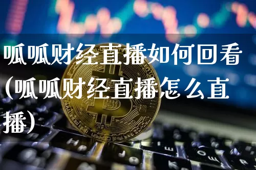 呱呱财经直播如何回看(呱呱财经直播怎么直播)_https://www.jianghaiboli.com_黄金期货_第1张
