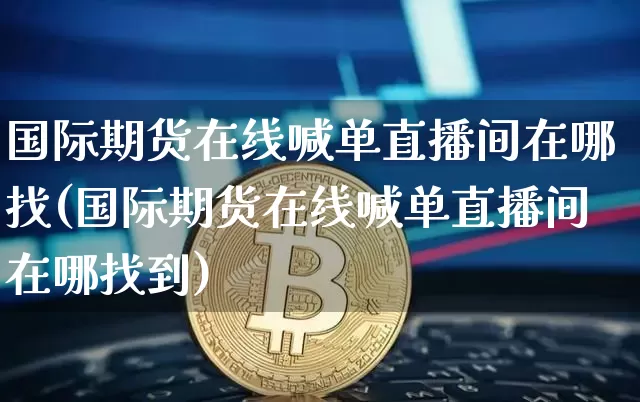 国际期货在线喊单直播间在哪找(国际期货在线喊单直播间在哪找到)_https://www.jianghaiboli.com_期货_第1张