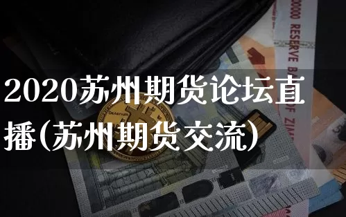 2020苏州期货论坛直播(苏州期货交流)_https://www.jianghaiboli.com_外盘期货_第1张