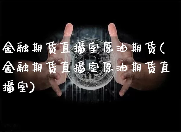 金融期货直播室原油期货(金融期货直播室原油期货直播室)_https://www.jianghaiboli.com_原油期货_第1张