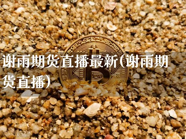谢雨期货直播最新(谢雨期货直播)_https://www.jianghaiboli.com_原油期货_第1张