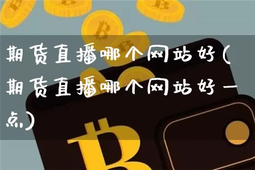 期货直播哪个网站好(期货直播哪个网站好一点)_https://www.jianghaiboli.com_外盘期货_第1张