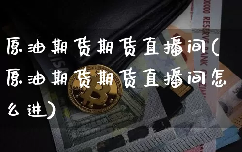 原油期货期货直播间(原油期货期货直播间怎么进)_https://www.jianghaiboli.com_外盘期货_第1张