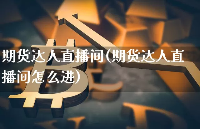 期货达人直播间(期货达人直播间怎么进)_https://www.jianghaiboli.com_原油期货_第1张