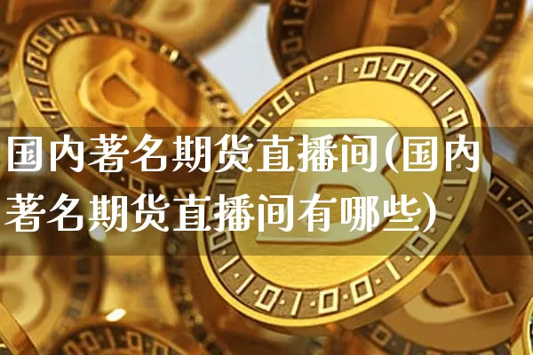 国内著名期货直播间(国内著名期货直播间有哪些)_https://www.jianghaiboli.com_期货_第1张