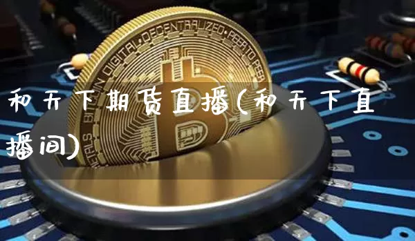 和天下期货直播(和天下直播间)_https://www.jianghaiboli.com_期货_第1张