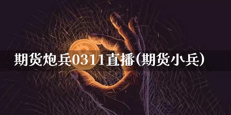 期货炮兵0311直播(期货小兵)_https://www.jianghaiboli.com_期货_第1张