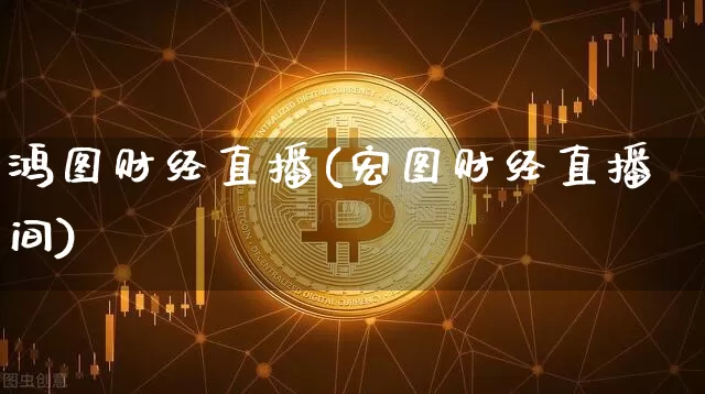 鸿图财经直播(宏图财经直播间)_https://www.jianghaiboli.com_外盘期货_第1张
