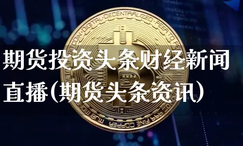 期货投资头条财经新闻直播(期货头条资讯)_https://www.jianghaiboli.com_黄金期货_第1张