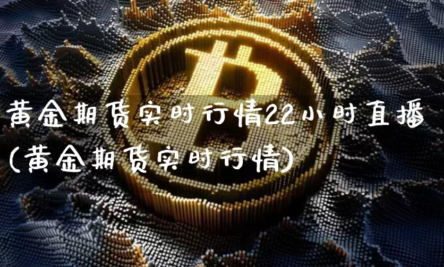 黄金期货实时行情22小时直播(黄金期货实时行情)_https://www.jianghaiboli.com_期货_第1张
