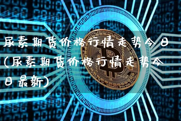 尿素期货价格行情走势今日(尿素期货价格行情走势今日最新)_https://www.jianghaiboli.com_黄金期货_第1张